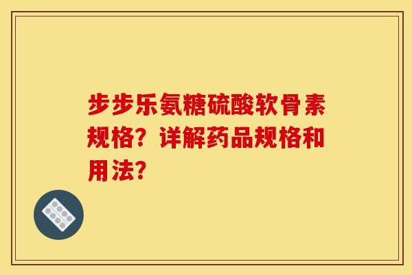 步步乐氨糖硫酸软骨素规格？详解药品规格和用法？