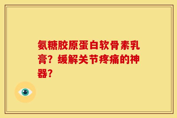 氨糖胶原蛋白软骨素乳膏？缓解关节疼痛的神器？