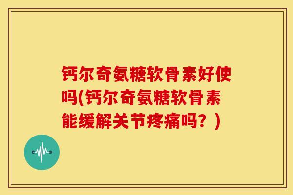 钙尔奇氨糖软骨素好使吗(钙尔奇氨糖软骨素能缓解关节吗?) 钙尔奇氨糖软骨素好使吗(钙尔奇氨糖软骨素能缓解关节吗?)