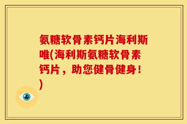 氨糖软骨素钙片海利斯唯(海利斯氨糖软骨素钙片，助您健骨健身！)