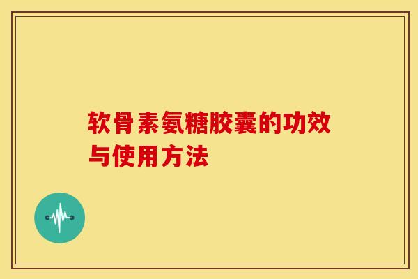 软骨素氨糖胶囊的功效与使用方法