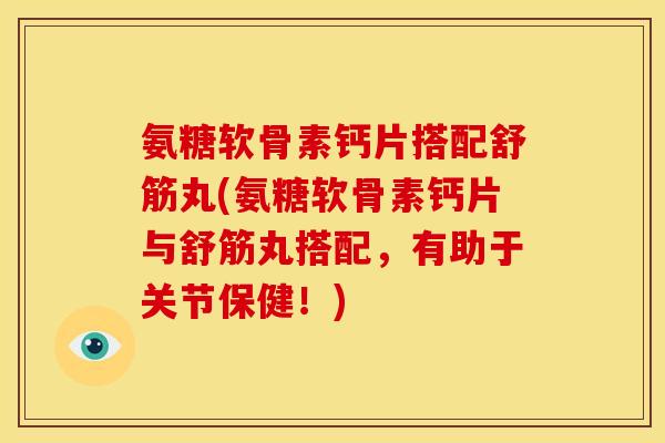 氨糖软骨素钙片搭配舒筋丸(氨糖软骨素钙片与舒筋丸搭配，有助于关节保健！)