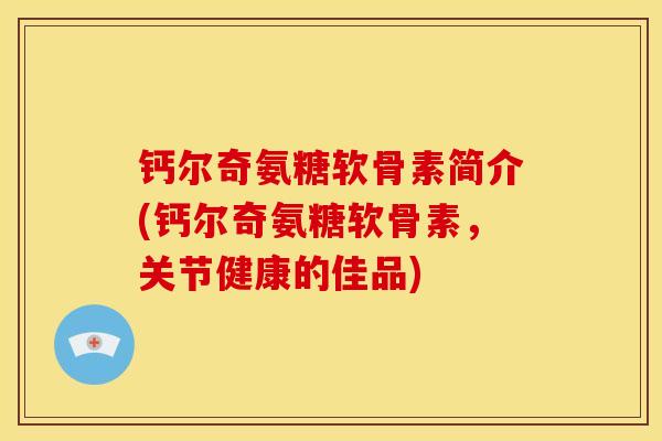 钙尔奇氨糖软骨素简介(钙尔奇氨糖软骨素，关节健康的佳品)