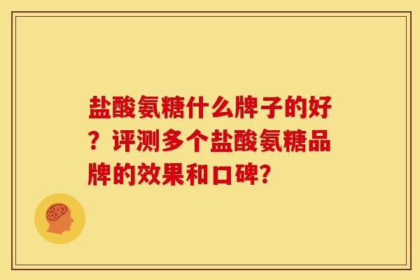 盐酸氨糖什么牌子的好？评测多个盐酸氨糖品牌的效果和口碑？