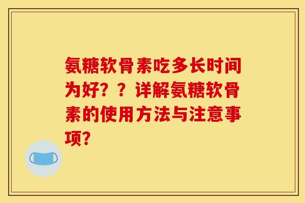 氨糖软骨素吃多长时间为好？？详解氨糖软骨素的使用方法与注意事项？