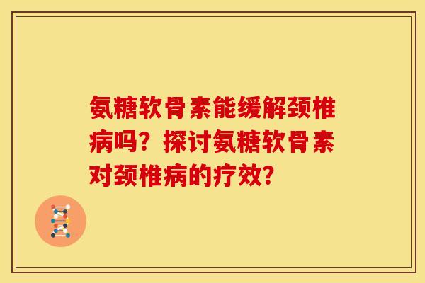 氨糖软骨素能缓解颈椎病吗？探讨氨糖软骨素对颈椎病的疗效？