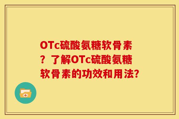 OTc硫酸氨糖软骨素？了解OTc硫酸氨糖软骨素的功效和用法？