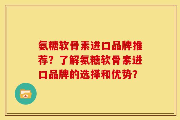 氨糖软骨素进口品牌推荐?了解氨糖软骨素进口品牌的选择和优势? 氨糖软骨素进口品牌推荐?了解氨糖软骨素进口品牌的选择和优势?