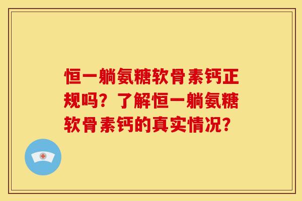 恒一躺氨糖软骨素钙正规吗？了解恒一躺氨糖软骨素钙的真实情况？