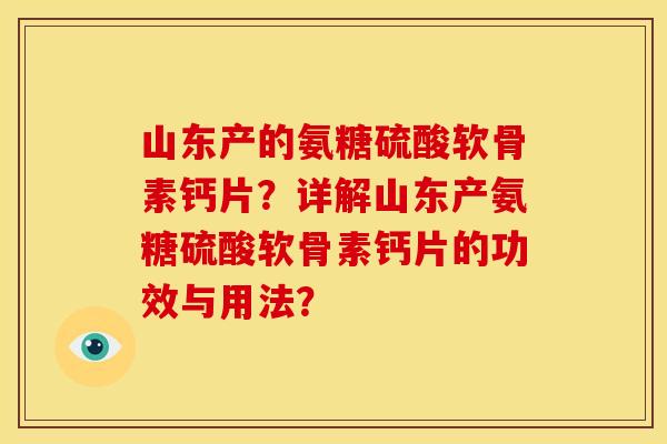 山东产的氨糖硫酸软骨素钙片?详解山东产氨糖硫酸软骨素钙片的功效与用法? 山东产的氨糖硫酸软骨素钙片?详解山东产氨糖硫酸软骨素钙片的功效与用法?