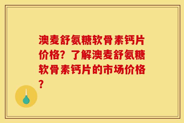 澳麦舒氨糖软骨素钙片价格?了解澳麦舒氨糖软骨素钙片的市场价格? 澳麦舒氨糖软骨素钙片价格?了解澳麦舒氨糖软骨素钙片的市场价格?