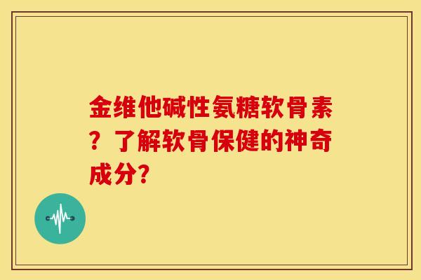 金维他碱性氨糖软骨素？了解软骨保健的神奇成分？