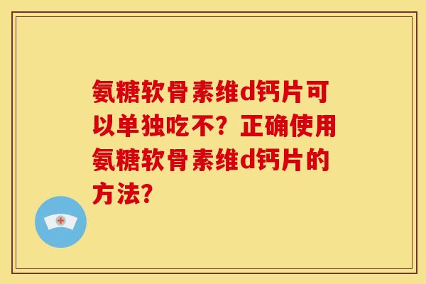 氨糖软骨素维d钙片可以单独吃不？正确使用氨糖软骨素维d钙片的方法？
