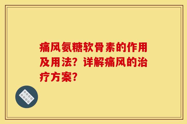痛风氨糖软骨素的作用及用法？详解痛风的治疗方案？