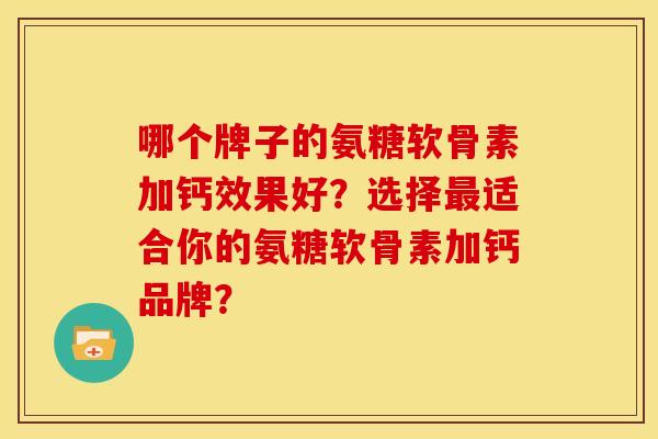 哪个牌子的氨糖软骨素加钙效果好?选择适合你的氨糖软骨素加钙品牌? 哪个牌子的氨糖软骨素加钙效果好?选择适合你的氨糖软骨素加钙品牌?