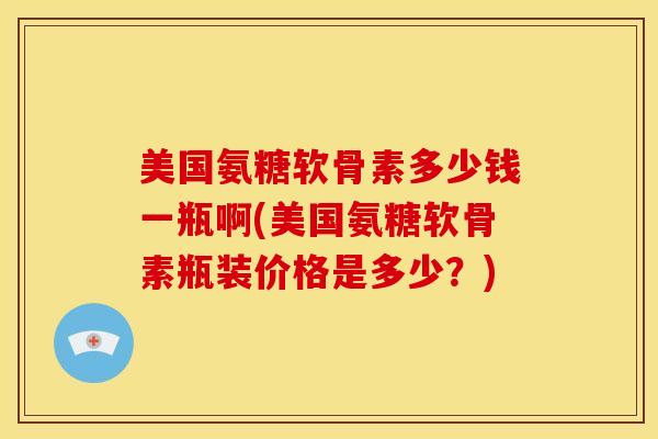 美国氨糖软骨素多少钱一瓶啊(美国氨糖软骨素瓶装价格是多少？)