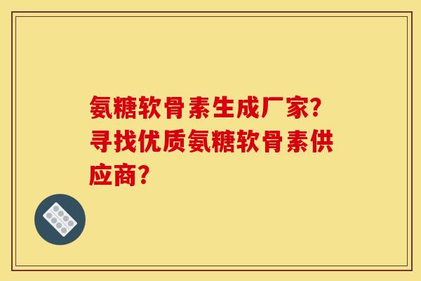 氨糖软骨素生成厂家？寻找优质氨糖软骨素供应商？