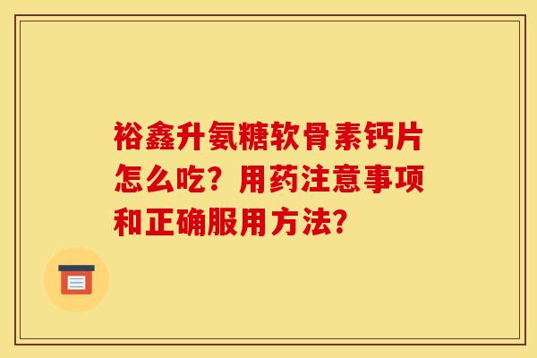 裕鑫升氨糖软骨素钙片怎么吃?用药注意事项和正确服用方法? 裕鑫升氨糖软骨素钙片怎么吃?用药注意事项和正确服用方法?
