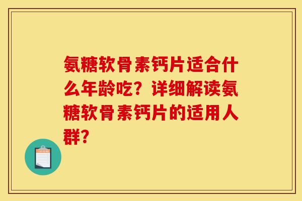 氨糖软骨素钙片适合什么年龄吃?详细解读氨糖软骨素钙片的适用人群? 氨糖软骨素钙片适合什么年龄吃?详细解读氨糖软骨素钙片的适用人群?