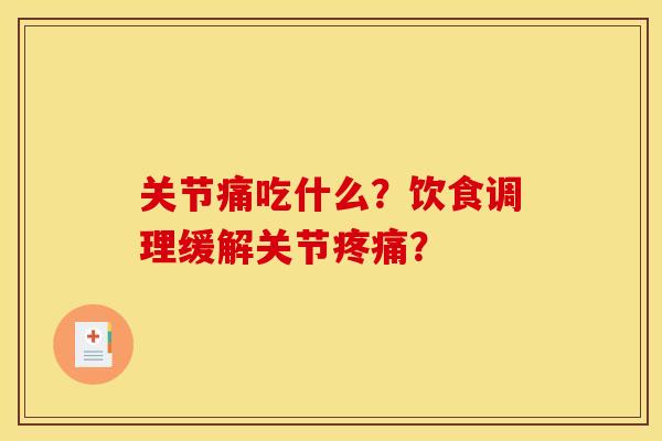 关节痛吃什么?饮食调理缓解关节? 关节痛吃什么?饮食调理缓解关节?