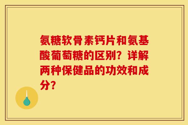 氨糖软骨素钙片和氨基酸葡萄糖的区别？详解两种保健品的功效和成分？
