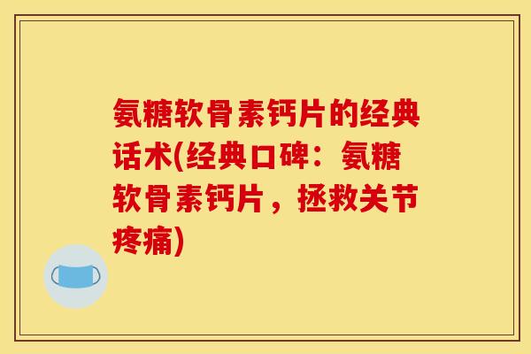 氨糖软骨素钙片的经典话术(经典口碑：氨糖软骨素钙片，拯救关节疼痛)