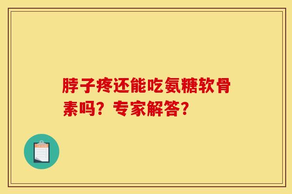 脖子疼还能吃氨糖软骨素吗？专家解答？