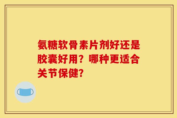 氨糖软骨素片剂好还是胶囊好用?哪种更适合关节保健? 氨糖软骨素片剂好还是胶囊好用?哪种更适合关节保健?