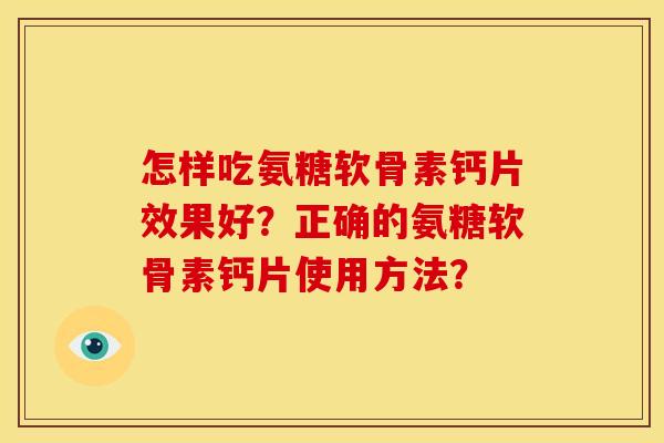 怎样吃氨糖软骨素钙片效果好？正确的氨糖软骨素钙片使用方法？