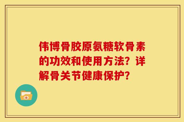 伟博骨胶原氨糖软骨素的功效和使用方法?详解骨关节健康保护? 伟博骨胶原氨糖软骨素的功效和使用方法?详解骨关节健康保护?