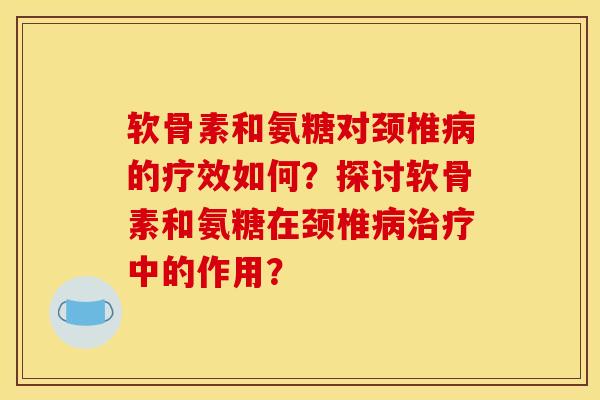 软骨素和氨糖对颈椎病的疗效如何？探讨软骨素和氨糖在颈椎病治疗中的作用？