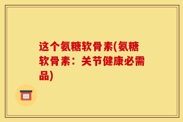 这个氨糖软骨素(氨糖软骨素：关节健康必需品)