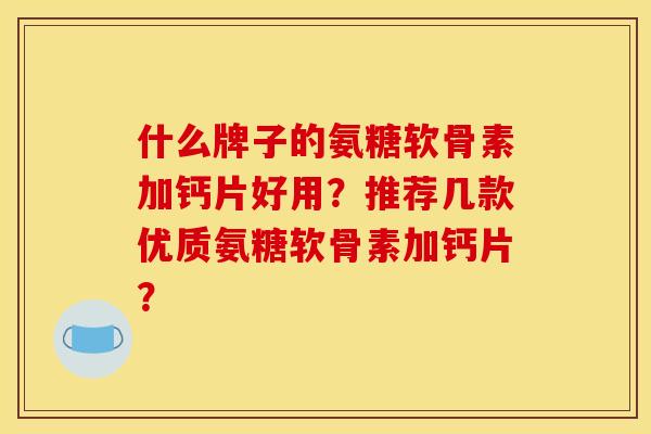 什么牌子的氨糖软骨素加钙片好用？推荐几款优质氨糖软骨素加钙片？