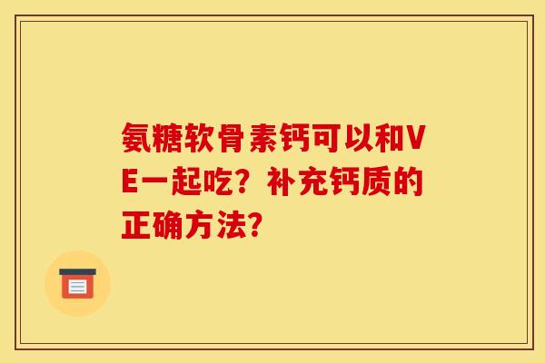 氨糖软骨素钙可以和VE一起吃？补充钙质的正确方法？