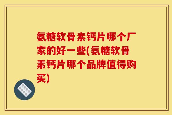 氨糖软骨素钙片哪个厂家的好一些(氨糖软骨素钙片哪个品牌值得购买) 氨糖软骨素钙片哪个厂家的好一些(氨糖软骨素钙片哪个品牌值得购买)