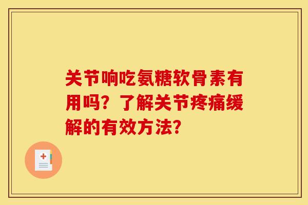 关节响吃氨糖软骨素有用吗？了解关节疼痛缓解的有效方法？