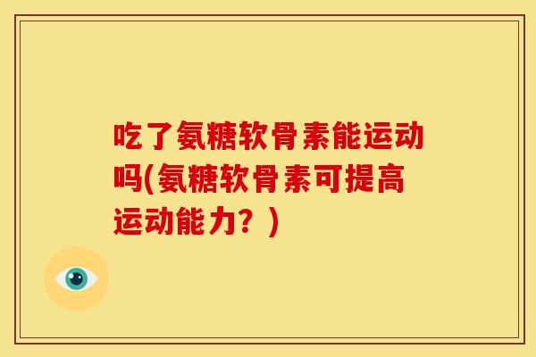 吃了氨糖软骨素能运动吗(氨糖软骨素可提高运动能力？)