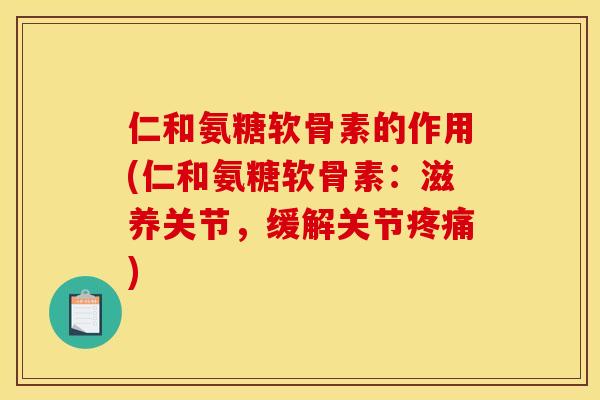 仁和氨糖软骨素的作用(仁和氨糖软骨素：滋养关节，缓解关节疼痛)
