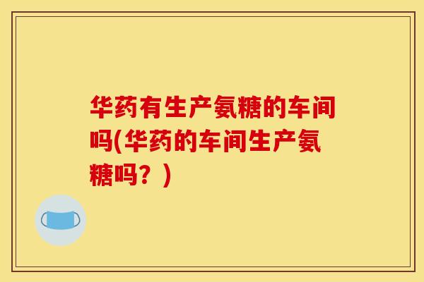 华药有生产氨糖的车间吗(华药的车间生产氨糖吗？)