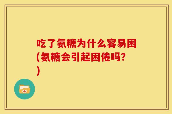 吃了氨糖为什么容易困(氨糖会引起困倦吗？)