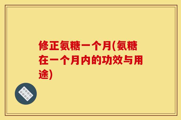 修正氨糖一个月(氨糖在一个月内的功效与用途)