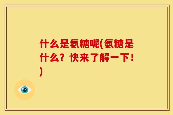 什么是氨糖呢(氨糖是什么？快来了解一下！)
