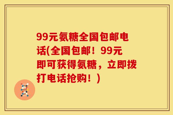 99元氨糖全国包邮电话(全国包邮！99元即可获得氨糖，立即拨打电话抢购！)