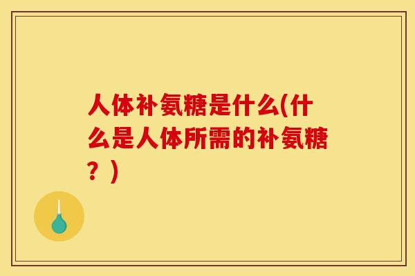 人体补氨糖是什么(什么是人体所需的补氨糖？)