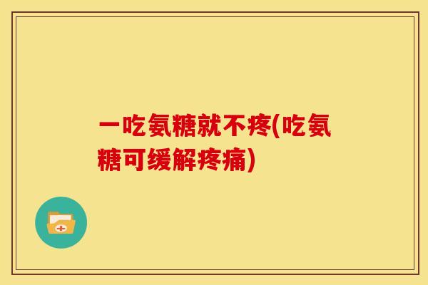 一吃氨糖就不疼(吃氨糖可缓解疼痛)
