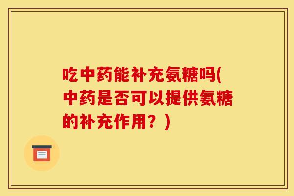 吃中药能补充氨糖吗(中药是否可以提供氨糖的补充作用？)