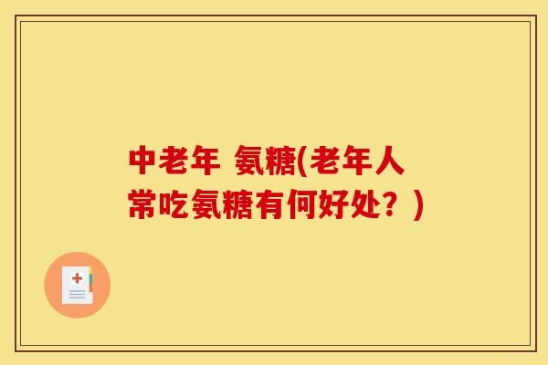 中老年 氨糖(老年人常吃氨糖有何好处?) 中老年 氨糖(老年人常吃氨糖有何好处?)
