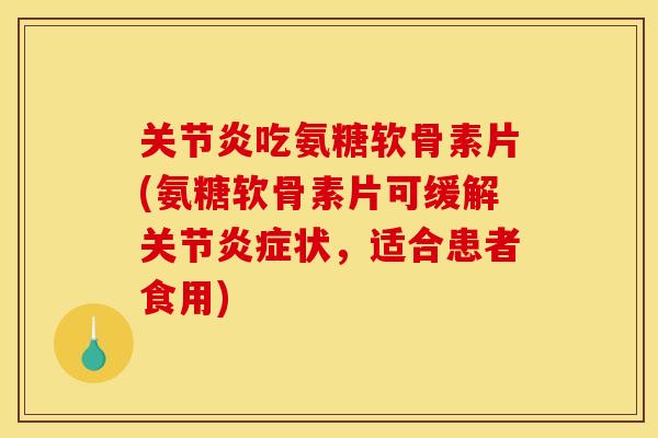 关节炎吃氨糖软骨素片(氨糖软骨素片可缓解关节炎症状，适合患者食用)