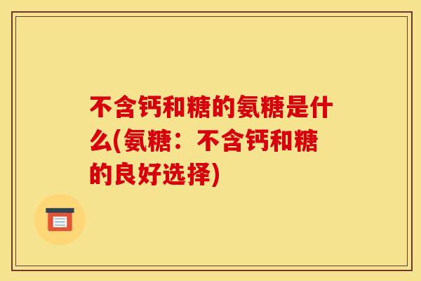 不含钙和糖的氨糖是什么(氨糖：不含钙和糖的良好选择)