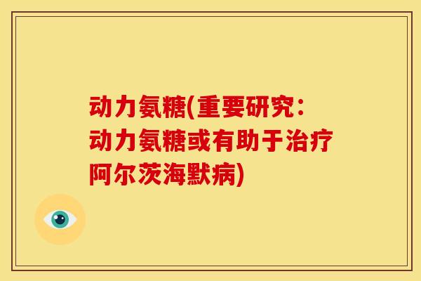动力氨糖(重要研究：动力氨糖或有助于阿尔茨海默)